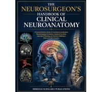 THE NEUROSURGEON’S HANDBOOK OF CLINICAL NEUROANATOMY: A Comprehensive Guide to Functional Localization, Neuroimaging Correlation, Surgical Corridors, ... Decision-Making in Brain and Spine Surgery