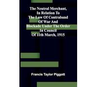 The neutral merchant, In relation to the law of contraband of war and blockade under the order in Council of 11th March, 1915