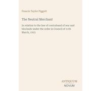 The Neutral Merchant: In relation to the law of contraband of war and blockade under the order in Council of 11th March, 1915