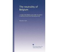 The neutrality of Belgium: a study of the Belgian case under its aspects in political history and international law