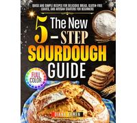 The New 5-Step Sourdough Guide: Quick and Simple Recipes for Delicious Bread, Gluten-Free Loaves, and Artisan Starters for Beginners
