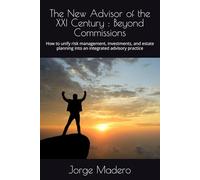 The New Advisor of the XXI Century : Beyond Commissions: How to unify risk management, investments, and estate planning into an integrated advisory practice