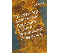 The New Age Gold Hunter: Beginner's Guide to Recreational Prospecting (The gold fever in all of us.)