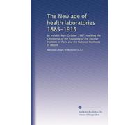 The New age of health laboratories 1885-1915: an exhibit, May-October 1987, marking the Centennial of the Founding of the Pasteur Institute of Paris and the National Institutes of Health