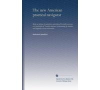 The new American practical navigator: Being an epitome of navigation; containing all the tables necessary to be used with the Nautical almanac, in ... latitude, and longitude by lunar observations