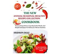 THE NEW ANNUAL SEASONAL HEALTHY RECIPE COLLECTION COOKBOOK: Seasonal Ingredients, Expertly Crafted Meals, And Simple Techniques For Balanced, Vibrant Nutrition