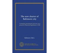The new charter of Baltimore city: Containing amendments and new laws passed by Maryland legislature of 1900