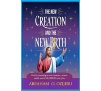 THE NEW CREATION AND THE NEW BIRTH: GOD IS CREATING A NEW HEAVEN, A NEW EARTH AND A GLORIOUS NEW YOU