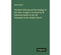 The New Criticism and the Analogy of the Faith. A Reply to Lectures by W. Robertson Smith on the Old Testament in the Jewish Church