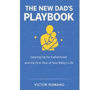 The New Dad’s Playbook: Gearing Up for Fatherhood and the First Year of Your Baby’s Life