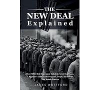 The New Deal Explained: How FDR's Bold Experiment Ended the Great Depression, A Beginner's Guide to the Programs, People, and Policies That Rebuilt America