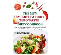 THE NEW DIY ROOT TO FRUIT ZERO WASTE DIET COOKBOOK: Step-By-Step Approaches To Delicious, Nutrient-Rich Meals Without Unnecessary Packaging