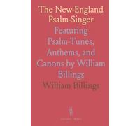 The New-England Psalm-Singer: Featuring Psalm-Tunes, Anthems, and Canons by William Billings