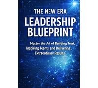 THE NEW ERA LEADERSHIP BLUEPRINT: Master the Art of Building Trust, Inspiring Teams, and Delivering Extraordinary Results