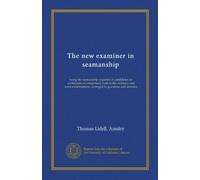 The new examiner in seamanship: being the seamanship required of candidates for certificates of competency both in the ordinary and extra examinations, arranged in questions and answers