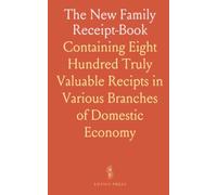 The New Family Receipt-Book: Containing Eight Hundred Truly Valuable Recipts in Various Branches of Domestic Economy