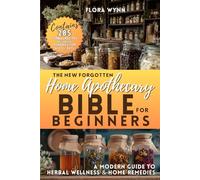 The New Forgotten Home Apothecary Bible for Beginners: A Modern Guide to Herbal Wellness and Home Remedies