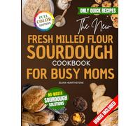 The New Fresh Milled Flour Sourdough Cookbook for Busy Moms: Easy and Healthy Recipes to Turn Sourdough Discard into Simple Meals Using Basic Ingredients Without Special Tools or Stress
