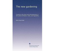 The new gardening: A guide to the most recent developments in the culture of flowers, fruits, and vegetables,