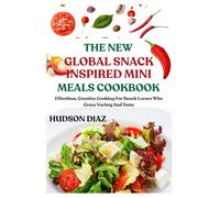 THE NEW GLOBAL SNACK-INSPIRED MINI MEALS COOKBOOK: Effortless, Creative Cooking For Snack Lovers Who Crave Variety And Taste