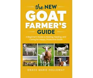 The New Goat Farmer’s Guide: A Beginner’s Guide to Raising, Feeding, and Caring for Happy, Productive Goats