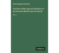 The New Golden Age and Influence of the Precious Metals Upon the World: Vol. 1