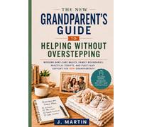 The New Grandparent’s Guide to Helping Without Overstepping: Modern Baby-Care Basics, Family Boundaries, Practical Scripts, and First-Year Support for New Grandparents