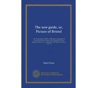 The new guide, or, Picture of Bristol: with the beauties of Clifton: a descriptive arrangement of excursions in their vicinities: and an appendix on ... with a plan of the city, a map, etc