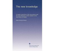 The new knowledge: A simple exposition of the new physics and the new chemistry in their relation to the new theory of matter,