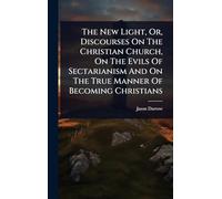 The New Light, Or, Discourses On The Christian Church, On The Evils Of Sectarianism And On The True Manner Of Becoming Christians