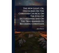 The New Light, Or, Discourses On The Christian Church, On The Evils Of Sectarianism And On The True Manner Of Becoming Christians