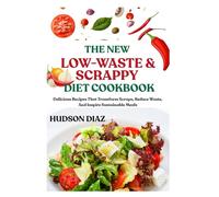 THE NEW LOW-WASTE & SCRAPPY DIET COOKBOOK: Delicious Recipes That Transform Scraps, Reduce Waste, And Inspire Sustainable Meals