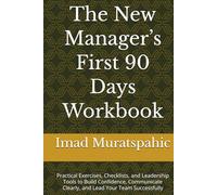 The New Manager’s First 90 Days Workbook: Practical Exercises, Checklists, and Leadership Tools to Build Confidence, Communicate Clearly, and Lead Your Team Successfully