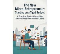 The New Micro-Entrepreneur: Starting on a Tight Budget: A Practical Guide to Launching Your Business with Minimal Capital