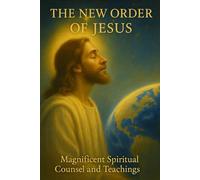 THE NEW ORDER OF JESUS: Magnificent Spiritual Counsel and Teachings