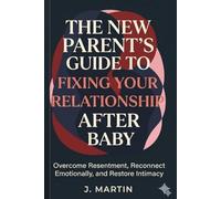 The New Parent’s Guide to Fixing Your Relationship After Baby: Overcome Resentment, Reconnect Emotionally, and Restore Intimacy