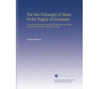 The New Philosophy of Money Or the Tragedy of Economics: A Text Book of Economics Dealing With the Nature and Office of Money and the Correct Method of Its Supply