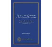 The new route of commerce by the isthmus of Tehuantepec (Vol-1): A paper read before the American geographical society of New York, November 15, 1870