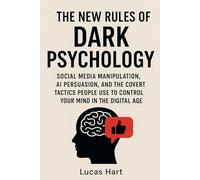 The New Rules of Dark Psychology: Social Media Manipulation, AI Persuasion, and the Covert Tactics People Use to Control Your Mind in the Digital Age