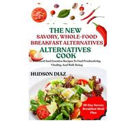 THE NEW SAVORY, WHOLE-FOOD BREAKFAST ALTERNATIVES COOKBOOK: Practical And Creative Recipes To Fuel Productivity, Vitality, And Well-Being