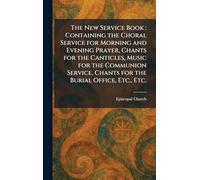 The New Service Book: Containing the Choral Service for Morning and Evening Prayer, Chants for the Canticles, Music for the Communion Service, Chants for the Burial Office, Etc., Etc.