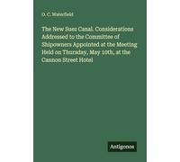The New Suez Canal. Considerations Addressed to the Committee of Shipowners Appointed at the Meeting Held on Thursday, May 10th, at the Cannon Street Hotel