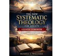 The New Systematic Theology for Adults. A 52 Week Workbook for Christians and Believers to Build a Strong Faith, Understand Biblical Truth and Apply It to Daily Life for Lasting Spiritual Growth