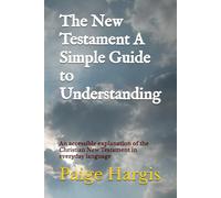 The New Testament A Simple Guide to Understanding: An accessible explanation of the Christian New Testament in everyday language