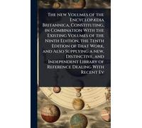 The new Volumes of the EncyclopÃ]dia Britannica, Constituting, in Combination With the Existing Volumes of the Ninth Edition, the Tenth Edition of ... Library of Reference Dealing With Recent Ev