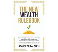 The New Wealth Rulebook: Stop earning like everyone else, dismantle the hidden rules that keep you dependent, and build income systems that grow, scale, and operate without you