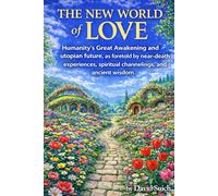The New World of Love: Humanity’s Great Awakening and utopian future, as foretold by near-death experiences, spiritual channelings, and ancient wisdom.