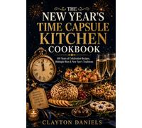 The New Year's Time Capsule Kitchen Cookbook: 100 Years of Celebration Recipes, Midnight Bites & New Year's Traditions
