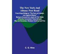 The New York and Albany Post Road; From Kings Bridge to "The Ferry at Crawlier, over against Albany," Being an Account of a Jaunt on Foot Made at ... May and November, Nineteen Hundred and Five