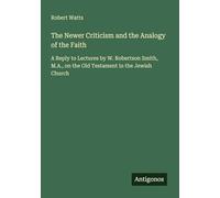 The Newer Criticism and the Analogy of the Faith: A Reply to Lectures by W. Robertson Smith, M.A., on the Old Testament in the Jewish Church